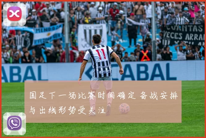 国足下一场比赛时间确定 备战安排与出线形势受关注