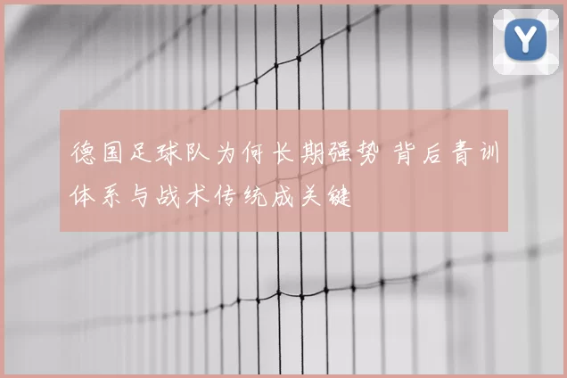 德国足球队为何长期强势 背后青训体系与战术传统成关键