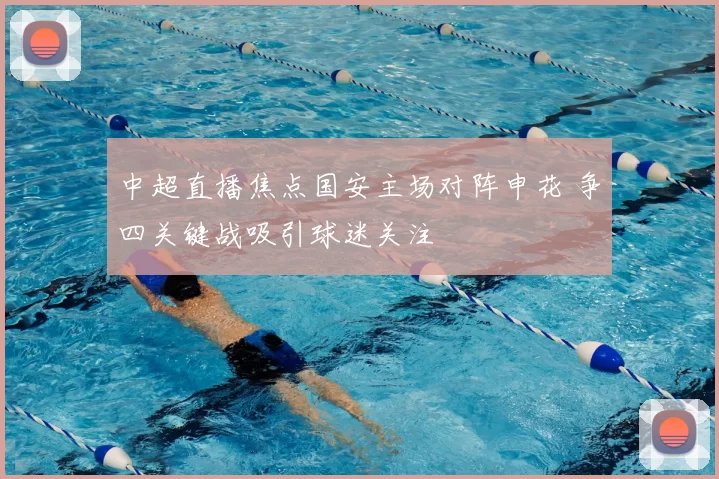 中超直播焦点国安主场对阵申花 争四关键战吸引球迷关注