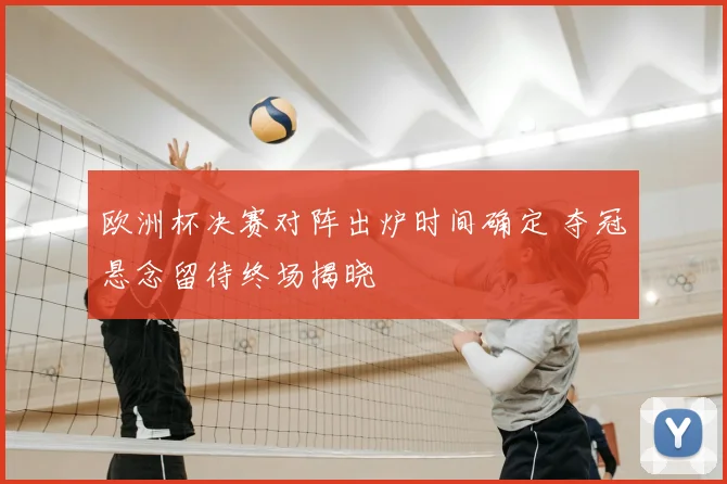 欧洲杯决赛对阵出炉时间确定 夺冠悬念留待终场揭晓
