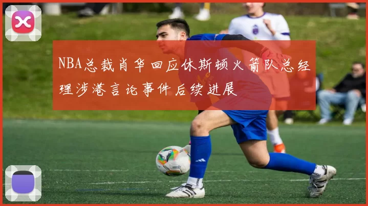 NBA总裁肖华回应休斯顿火箭队总经理涉港言论事件后续进展