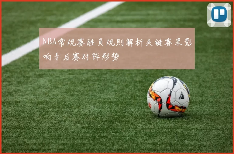 NBA常规赛胜负规则解析关键赛果影响季后赛对阵形势