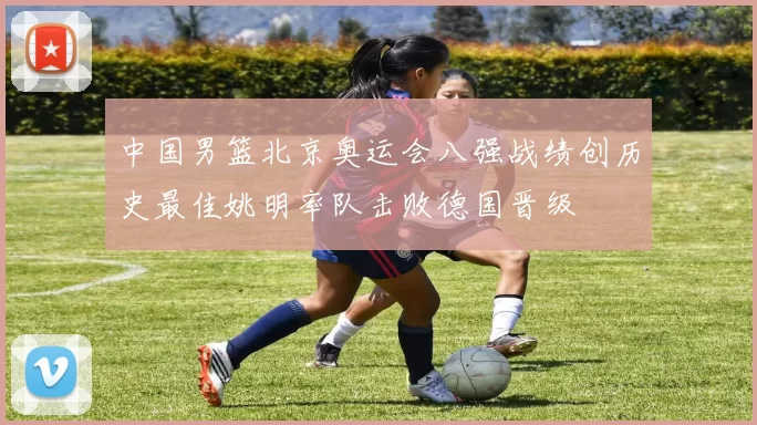 中国男篮北京奥运会八强战绩创历史最佳姚明率队击败德国晋级