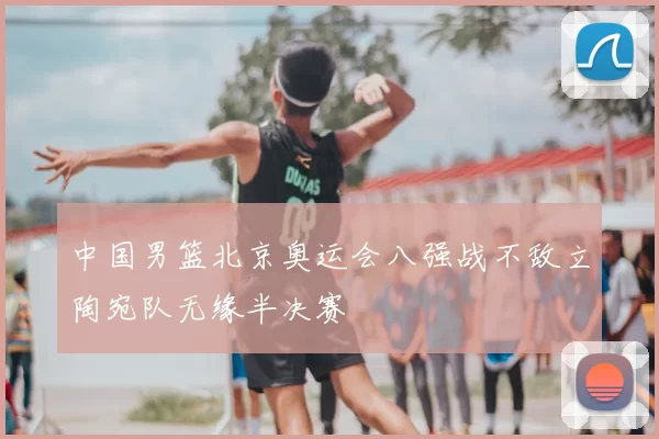 中国男篮北京奥运会八强战不敌立陶宛队无缘半决赛