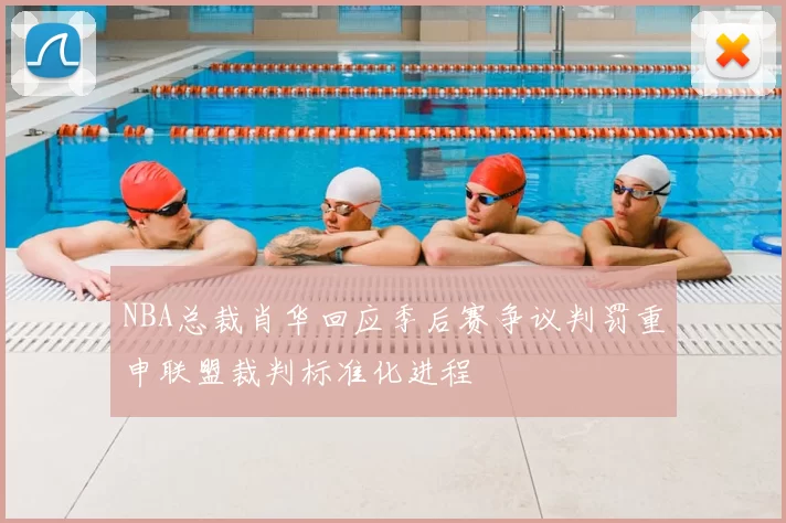 NBA总裁肖华回应季后赛争议判罚重申联盟裁判标准化进程