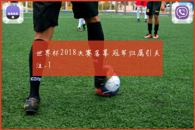 世界杯2018决赛落幕 冠军归属引关注_1