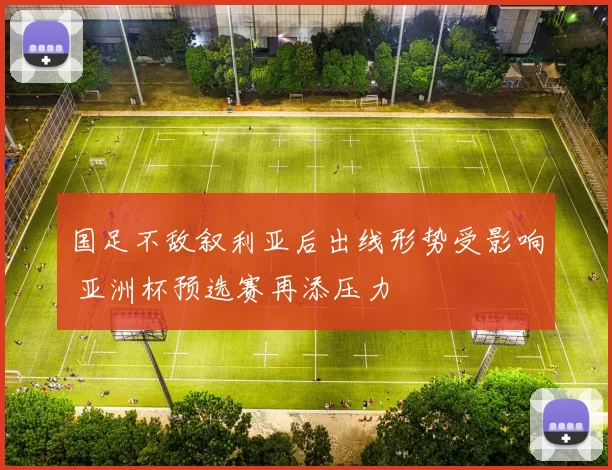 国足不敌叙利亚后出线形势受影响 亚洲杯预选赛再添压力