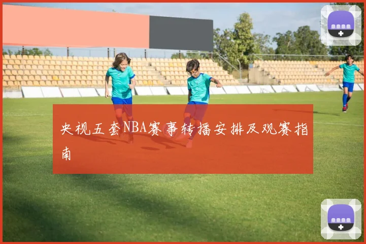 央视五套NBA赛事转播安排及观赛指南