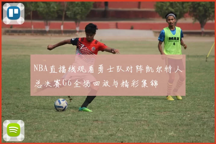 NBA直播线观看勇士队对阵凯尔特人总决赛G6全场回放与精彩集锦