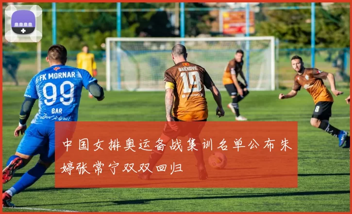 中国女排奥运备战集训名单公布朱婷张常宁双双回归