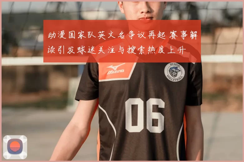 动漫国家队英文名争议再起 赛事解读引发球迷关注与搜索热度上升