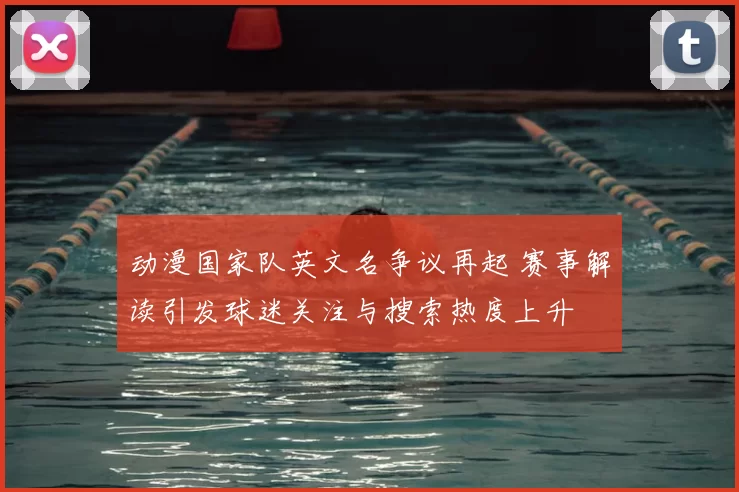 动漫国家队英文名争议再起 赛事解读引发球迷关注与搜索热度上升
