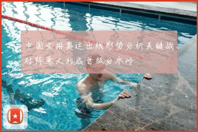 中国女排奥运出线形势分析关键战对阵意大利成晋级分水岭