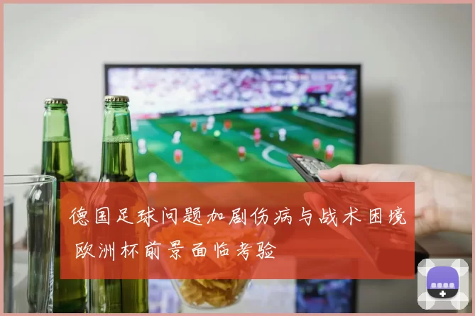 德国足球问题加剧伤病与战术困境 欧洲杯前景面临考验