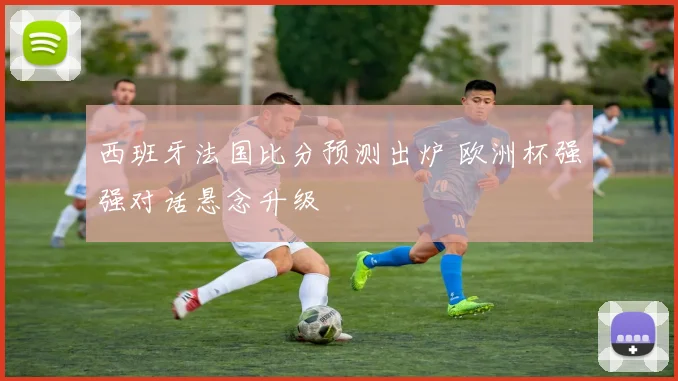 西班牙法国比分预测出炉 欧洲杯强强对话悬念升级