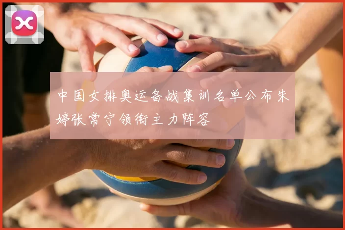 中国女排奥运备战集训名单公布朱婷张常宁领衔主力阵容