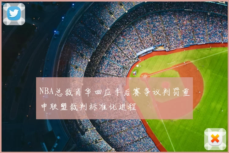 NBA总裁肖华回应季后赛争议判罚重申联盟裁判标准化进程