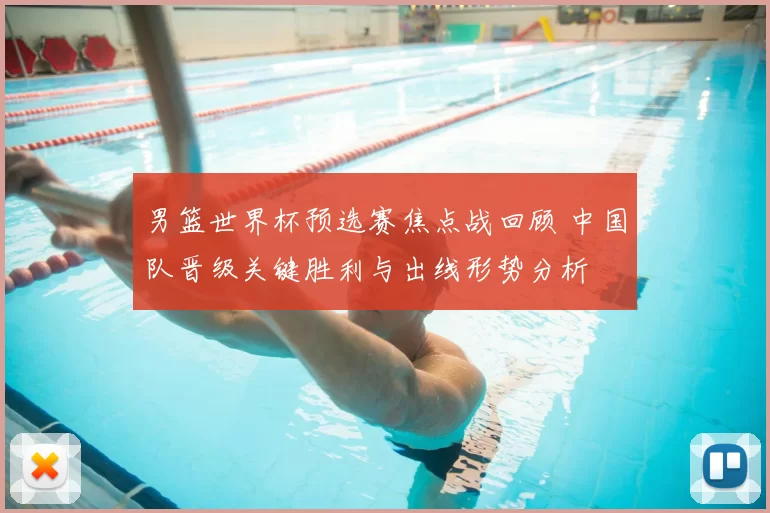 男篮世界杯预选赛焦点战回顾 中国队晋级关键胜利与出线形势分析