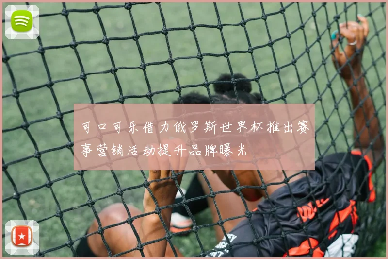 可口可乐借力俄罗斯世界杯推出赛事营销活动提升品牌曝光