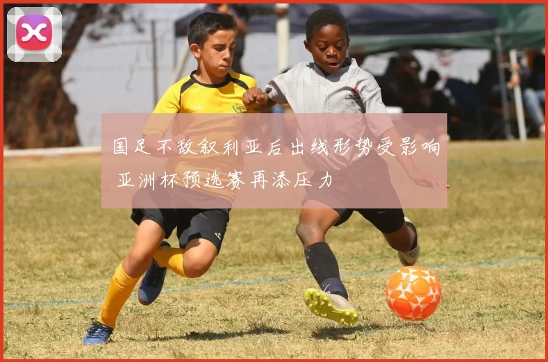 国足不敌叙利亚后出线形势受影响 亚洲杯预选赛再添压力