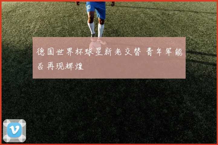 德国世界杯球星新老交替 青年军能否再现辉煌