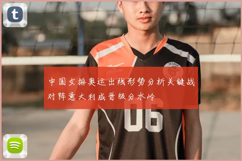 中国女排奥运出线形势分析关键战对阵意大利成晋级分水岭