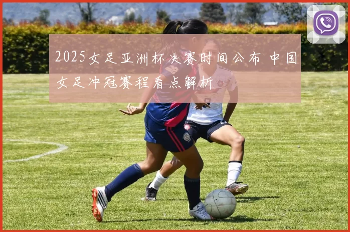 2025女足亚洲杯决赛时间公布 中国女足冲冠赛程看点解析