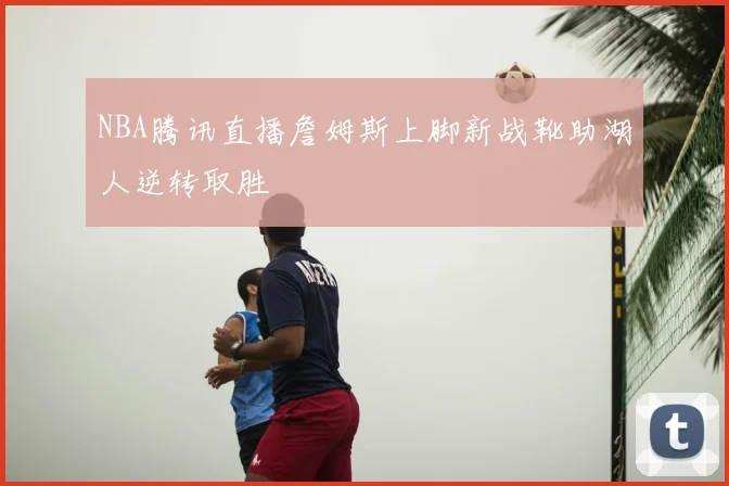 NBA腾讯直播詹姆斯上脚新战靴助湖人逆转取胜
