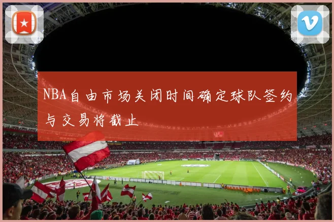 NBA自由市场关闭时间确定球队签约与交易将截止