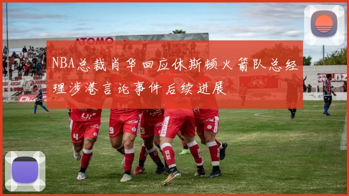 NBA总裁肖华回应休斯顿火箭队总经理涉港言论事件后续进展