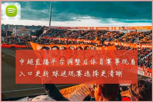 中超直播平台调整后体育赛事观看入口更新 球迷观赛选择更清晰