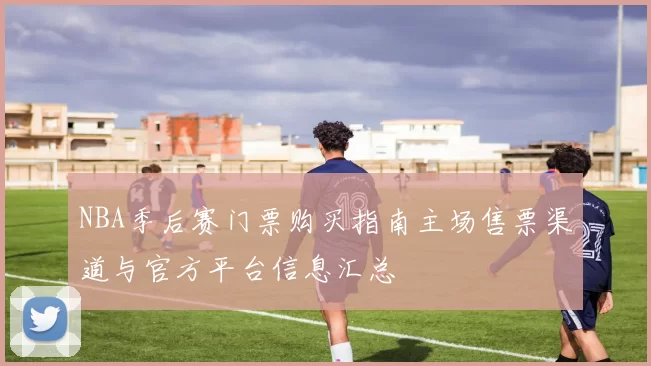 NBA季后赛门票购买指南主场售票渠道与官方平台信息汇总