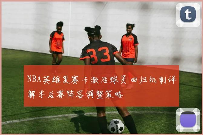 NBA英雄复赛卡激活球员回归机制详解季后赛阵容调整策略